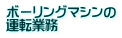 ボーリングマシンの 運転業務