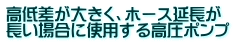高低差が大きく、ホース延長が 長い場合に使用する高圧ポンプ