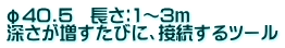 φ40.5　長さ：1～3ｍ 深さが増すたびに、接続するツール