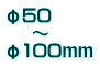 φ50 　 ～ φ100ｍｍ