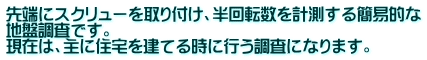 先端にスクリューを取り付け、半回転数を計測する簡易的な 地盤調査です。 現在は、主に住宅を建てる時に行う調査になります。